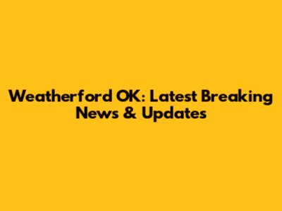 Weatherford OK: Latest Breaking News & Updates
