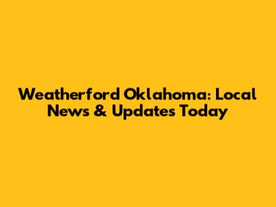 Weatherford Oklahoma: Local News & Updates Today