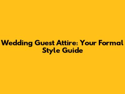 Wedding Guest Attire: Your Formal Style Guide
