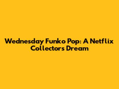Wednesday Funko Pop: A Netflix Collector's Dream