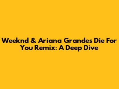 Weeknd & Ariana Grande's 'Die For You' Remix: A Deep Dive