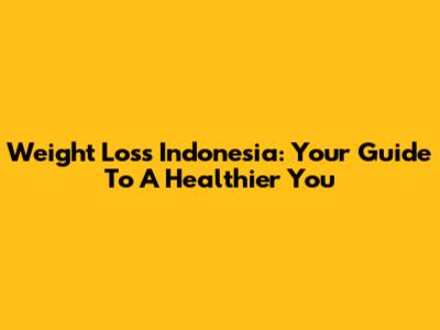 Weight Loss Indonesia: Your Guide To A Healthier You