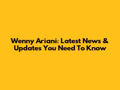 Wenny Ariani: Latest News & Updates You Need To Know