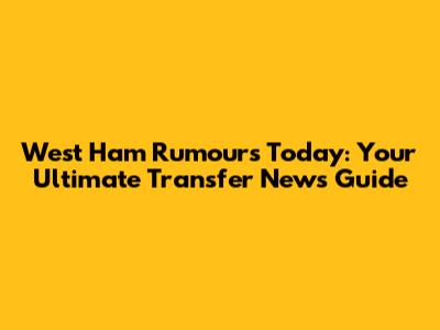 West Ham Rumours Today: Your Ultimate Transfer News Guide