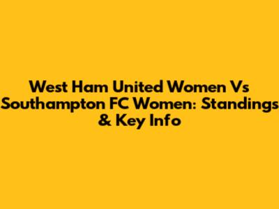 West Ham United Women Vs Southampton FC Women: Standings & Key Info