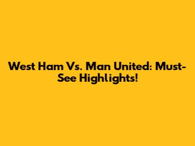 West Ham Vs. Man United: Must-See Highlights!