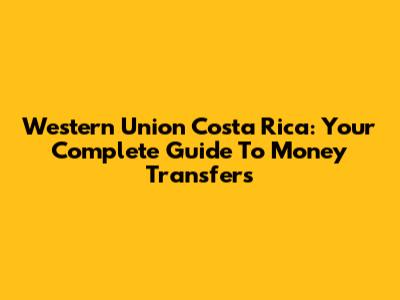 Western Union Costa Rica: Your Complete Guide To Money Transfers