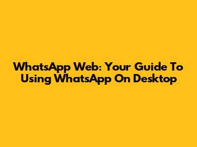 WhatsApp Web: Your Guide To Using WhatsApp On Desktop
