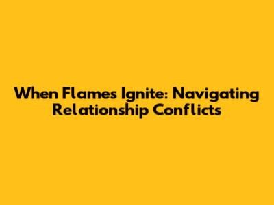 When Flames Ignite: Navigating Relationship Conflicts