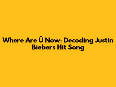 Where Are Ü Now: Decoding Justin Bieber's Hit Song
