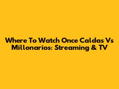 Where To Watch Once Caldas Vs Millonarios: Streaming & TV