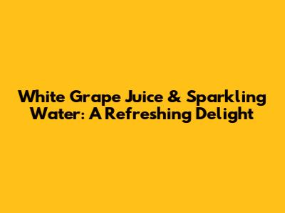 White Grape Juice & Sparkling Water: A Refreshing Delight
