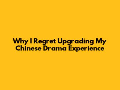 Why I Regret Upgrading My Chinese Drama Experience
