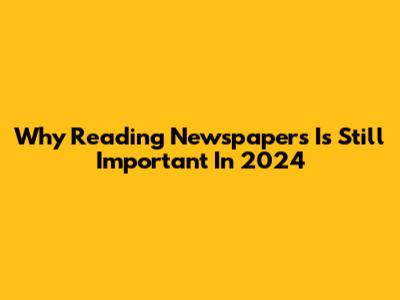 Why Reading Newspapers Is Still Important In 2024