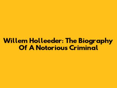 Willem Holleeder: The Biography Of A Notorious Criminal