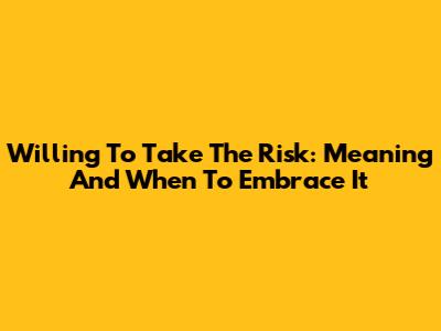 Willing To Take The Risk: Meaning And When To Embrace It