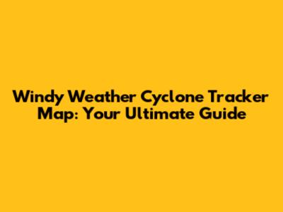 Windy Weather Cyclone Tracker Map: Your Ultimate Guide