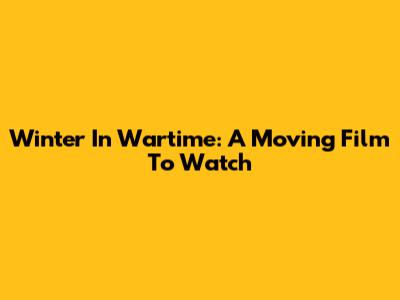 Winter In Wartime: A Moving Film To Watch