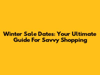 Winter Sale Dates: Your Ultimate Guide For Savvy Shopping
