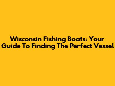 Wisconsin Fishing Boats: Your Guide To Finding The Perfect Vessel