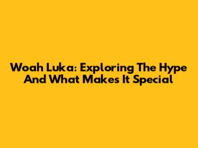 Woah Luka: Exploring The Hype And What Makes It Special