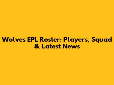 Wolves EPL Roster: Players, Squad & Latest News