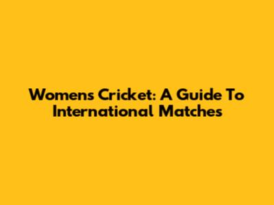 Women's Cricket: A Guide To International Matches
