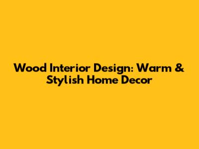Wood Interior Design: Warm & Stylish Home Decor
