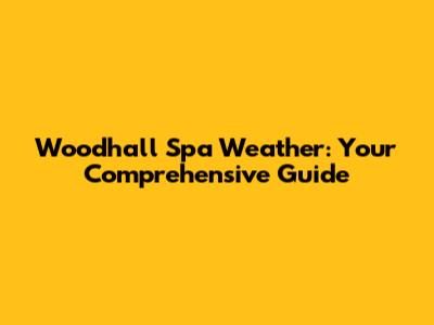Woodhall Spa Weather: Your Comprehensive Guide