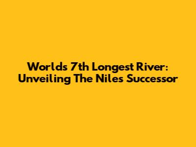 World's 7th Longest River: Unveiling The Nile's Successor