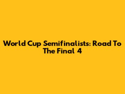 World Cup Semifinalists: Road To The Final 4