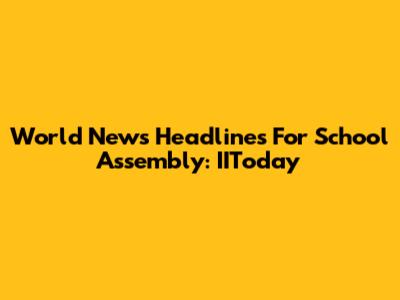 World News Headlines For School Assembly: IIToday