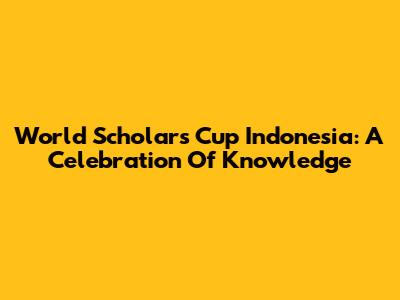 World Scholar's Cup Indonesia: A Celebration Of Knowledge