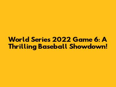 World Series 2022 Game 6: A Thrilling Baseball Showdown!