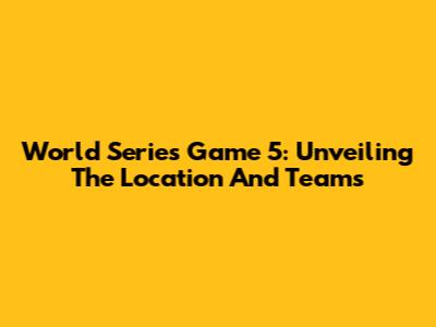 World Series Game 5: Unveiling The Location And Teams