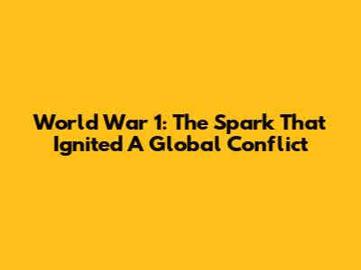 World War 1: The Spark That Ignited A Global Conflict