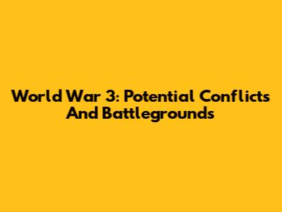 World War 3: Potential Conflicts And Battlegrounds