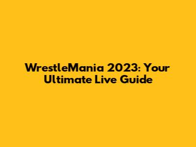 WrestleMania 2023: Your Ultimate Live Guide
