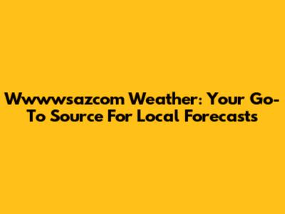 Wwwwsazcom Weather: Your Go-To Source For Local Forecasts
