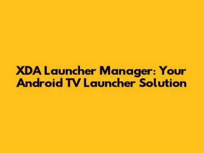 XDA Launcher Manager: Your Android TV Launcher Solution