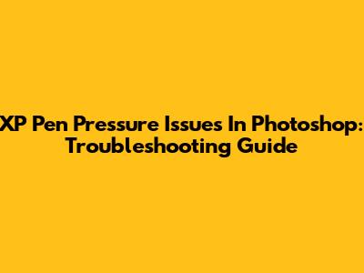XP Pen Pressure Issues In Photoshop: Troubleshooting Guide