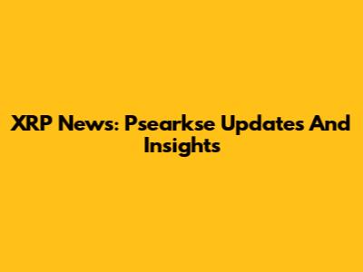 XRP News: Psearkse Updates And Insights