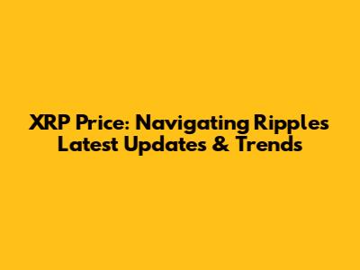 XRP Price: Navigating Ripple's Latest Updates & Trends