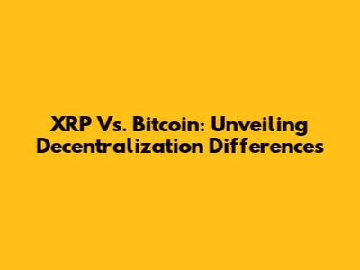 XRP Vs. Bitcoin: Unveiling Decentralization Differences