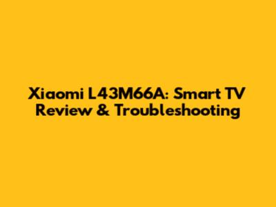 Xiaomi L43M66A: Smart TV Review & Troubleshooting
