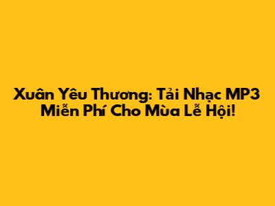 Xuân Yêu Thương: Tải Nhạc MP3 Miễn Phí Cho Mùa Lễ Hội!