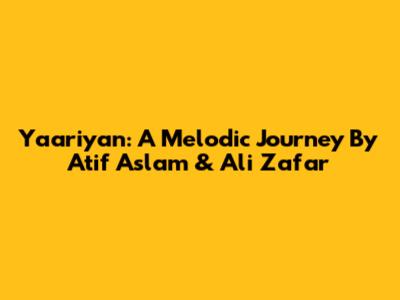 Yaariyan: A Melodic Journey By Atif Aslam & Ali Zafar