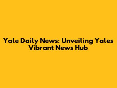 Yale Daily News: Unveiling Yale's Vibrant News Hub