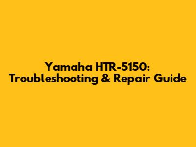 Yamaha HTR-5150: Troubleshooting & Repair Guide
