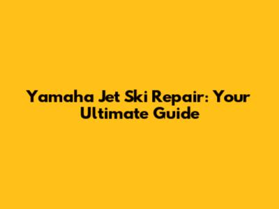 Yamaha Jet Ski Repair: Your Ultimate Guide